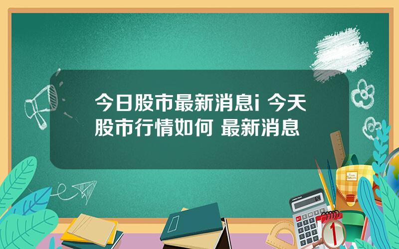 今日股市最新消息i 今天股市行情如何 最新消息